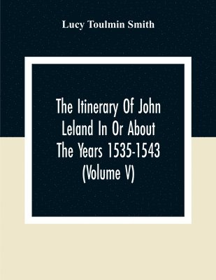 The Itinerary Of John Leland In Or About The Years 1535-1543 (Volume V) Parts IX, X, And XI; With Two Appendices, A Glossary, And General Index 1