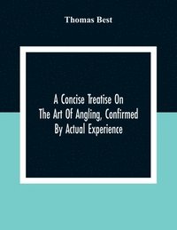 bokomslag A Concise Treatise On The Art Of Angling, Confirmed By Actual Experience; Interspersed With Several New And Recent Discoveries, Forming A Complete Museum For The Lovers Of That Pleasing And Rational