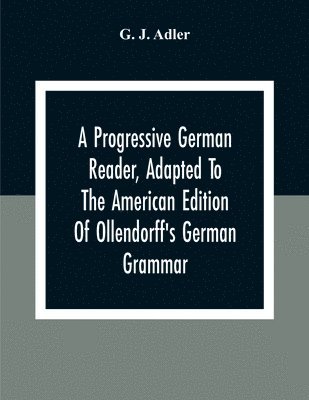 Progressive German Reader, Adapted To The American Edition Of Ollendorff'S German Grammar; With Copious Notes And A Vocabulary