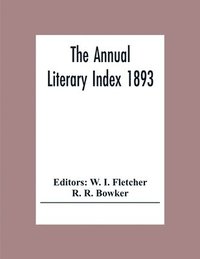 bokomslag The Annual Literary Index 1893; Including Pariodicals, American And English, Essays, Book-Chapter, Etc. With Author Index, Bibliographies, And Necrology