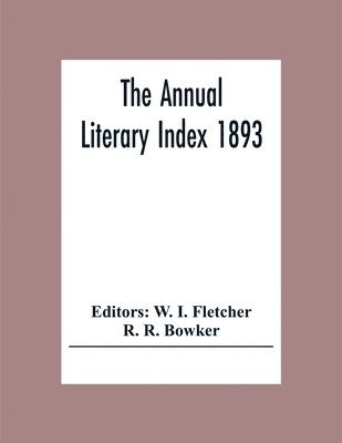 bokomslag The Annual Literary Index 1893; Including Pariodicals, American And English, Essays, Book-Chapter, Etc. With Author Index, Bibliographies, And Necrology