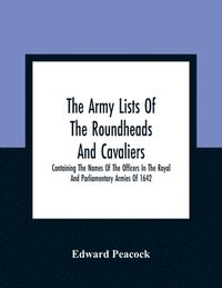 bokomslag The Army Lists Of The Roundheads And Cavaliers, Containing The Names Of The Officers In The Royal And Parliamentary Armies Of 1642