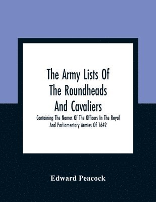 bokomslag The Army Lists Of The Roundheads And Cavaliers, Containing The Names Of The Officers In The Royal And Parliamentary Armies Of 1642