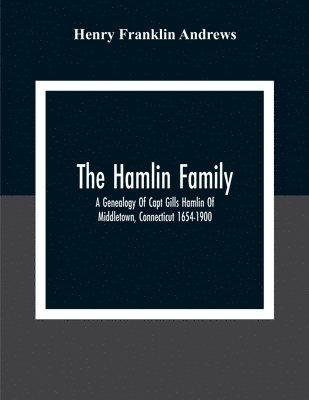 Hamlin Family; A Genealogy Of Capt Gills Hamlin Of Middletown, Connecticut 1654-1900