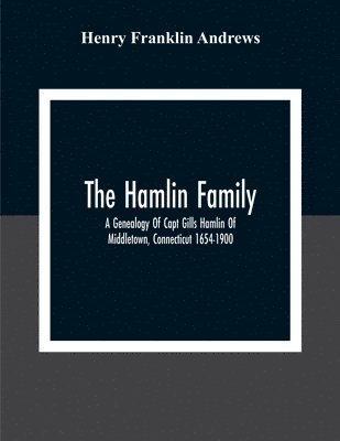 The Hamlin Family; A Genealogy Of Capt Gills Hamlin Of Middletown, Connecticut 1654-1900 1