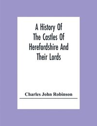 bokomslag A History Of The Castles Of Herefordshire And Their Lords