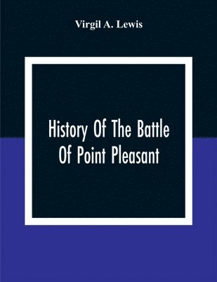 History Of The Battle Of Point Pleasant, Fought Between White Men And Indians At The Mouth Of The Great Kanawha River (Now Point Pleasant, West Virginia) Monday, October 10Th, 1774