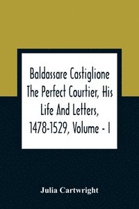 bokomslag Baldassare Castiglione The Perfect Courtier, His Life And Letters, 1478-1529, Volume - I