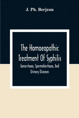 The Homoeopathic Treatment Of Syphilis, Gonorrhoea, Spermatorrhoea, And Urinary Diseases 1