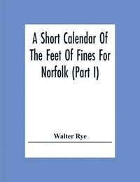 bokomslag A Short Calendar Of The Feet Of Fines For Norfolk (Part I); In The Reigns Of Richard I, John, Henry Iii & Edward I
