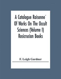 bokomslag A Catalogue Raisonne&#769; Of Works On The Occult Sciences (Volume I) Rosicrucian Books