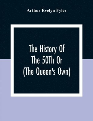 The History Of The 50Th Or (The Queen'S Own) Regiment From The Earliest Date To The Year 1881 1