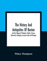 bokomslag The History And Antiquities Of Boston, And The Villages Of Skirbeck, Fishtoft, Freiston, Butterwick, Benington, Leverton Leake And Wrangle; Comprising The Hundred Of Skirbeck In The Country Of Lincoln