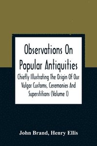 bokomslag Observations On Popular Antiquities, Chiefly Illustrating The Origin Of Our Vulgar Customs, Ceremonies And Superstitions (Volume I)