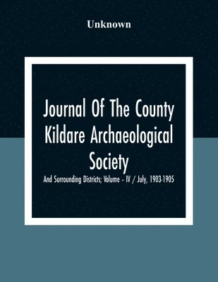 Unknown - Journal Of The County Kildare Archaeological Society And Surrounding Districts; Volume - Iv / July, 1903-1905, Häftad