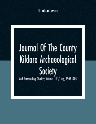 Journal Of The County Kildare Archaeological Society And Surrounding Districts; Volume - Iv / July, 1903-1905 1