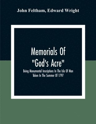 John Feltham - Memorials Of "God'S Acre", Being Monumental Inscriptions In The Isle Of Man Taken In The Summer Of 1797, Häftad