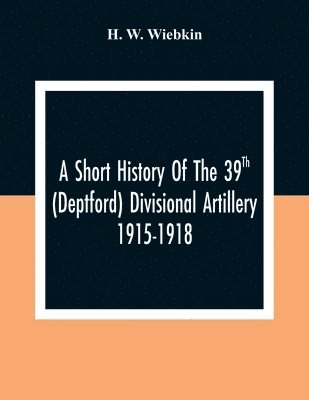 bokomslag Short History Of The 39Th (Deptford) Divisional Artillery 1915-1918
