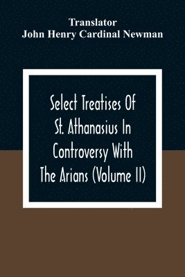 Select Treatises Of St. Athanasius In Controversy With The Arians (Volume Ii) 1
