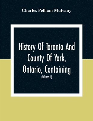 History Of Toronto And County Of York, Ontario, Containing An Outline Of The History Of The Dominion Of Canada, A History Of The City Of Toronto And The County Of York, With The Townships, Towns, Villages, Churches, Schools, General And Local Statistics, B