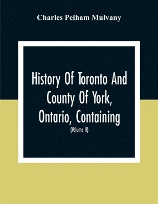 History Of Toronto And County Of York, Ontario, Containing An Outline Of The History Of The Dominion Of Canada, A History Of The City Of Toronto And The County Of York, With The Townships, Towns, 1