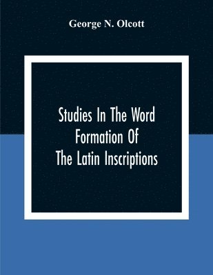 Studies In The Word Formation Of The Latin Inscriptions, Substantives And Adjectives, With Special Reference To The Latin Sermo Vulgaris 1