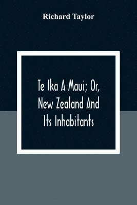 Richard Taylor, Richard Taylor - Te Ika A Maui; Or, New Zealand And Its Inhabitants; Illustrating The Origin, Manners, Customs, Mythology, Religion, Rites, Songs, Proverbs, Fables And Language Of The Maori And Polynesian Races In General;Together With The Geology, Natural History, Product, Häftad