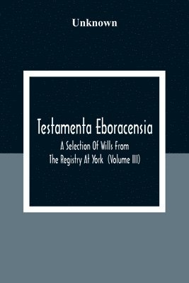 Testamenta Eboracensia. A Selection Of Wills From The Registry At York (Volume Iii) 1