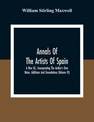 William Stirling Maxwell - Annals Of The Artists Of Spain. A New Ed., Incorporating The Author'S Own Notes, Additions And Emendations (Volume Iv), Häftad