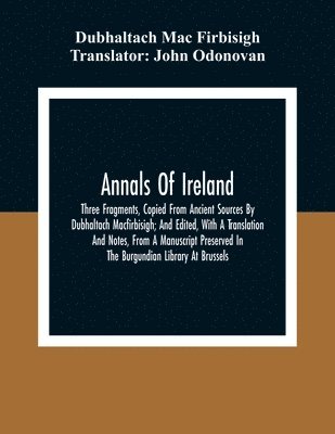 Annals Of Ireland. Three Fragments, Copied From Ancient Sources By Dubhaltach Macfirbisigh; And Edited, With A Translation And Notes, From A Manuscript Preserved In The Burgundian Library At Brussels 1