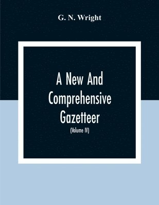 G N Wright - New And Comprehensive Gazetteer; Being A Delineation Of The Esent State Of The World From The Most Recent Authorities Arranged In Alphabetical Order, And Constituting A Systematic Course Of Geography (Volume Iv), Häftad