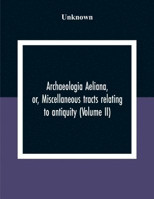 Unknown - Archaeologia Aeliana, Or, Miscellaneous Tracts Relating To Antiquity (Volume Ii), Häftad