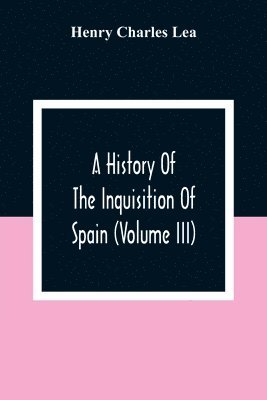 History Of The Inquisition Of Spain (Volume III)