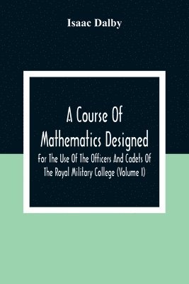 Isaac Dalby - Course Of Mathematics Designed For The Use Of The Officers And Cadets Of The Royal Military College (Volume I), Häftad