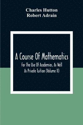 A Course Of Mathematics For The Use Of Academies, As Well As Private Tuition (Volume II) 1