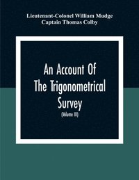 bokomslag An Account Of The Trigonometrical Survey; Carried On By Order Of The Master General Of His Majesty'S Ordnance, In This Years 1800 To 1809 (Volume Iii)