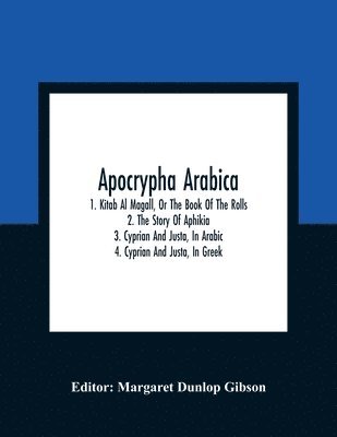 Apocrypha Arabica; 1. Kitab Al Magall, Or The Book Of The Rolls 2. The Story Of Aphikia 3. Cyprian And Justa, In Arabic 4. Cyprian And Justa, In Greek 1