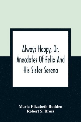 bokomslag Always Happy, Or, Anecdotes Of Felix And His Sister Serena