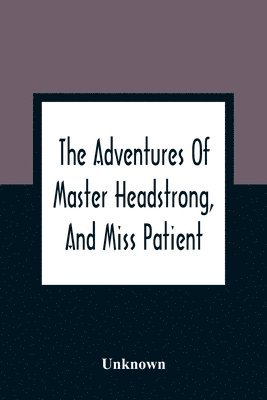 bokomslag The Adventures Of Master Headstrong, And Miss Patient