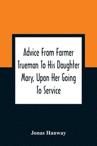 bokomslag Advice From Farmer Trueman To His Daughter Mary, Upon Her Going To Service; In A Series Of Discourses, Designed To Promote The Welfare And True Interest Of Servants, With Reflections Of No Less