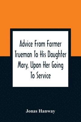 bokomslag Advice From Farmer Trueman To His Daughter Mary, Upon Her Going To Service; In A Series Of Discourses, Designed To Promote The Welfare And True Interest Of Servants, With Reflections Of No Less