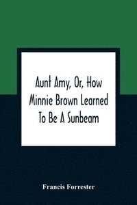 bokomslag Aunt Amy, Or, How Minnie Brown Learned To Be A Sunbeam