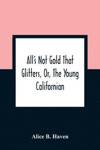 bokomslag All'S Not Gold That Glitters, Or, The Young Californian
