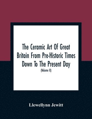Ceramic Art Of Great Britain From Pre-Historic Times Down To The Present Day