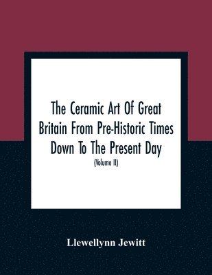 The Ceramic Art Of Great Britain From Pre-Historic Times Down To The Present Day 1