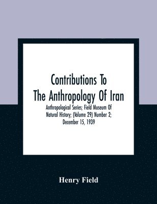 Contributions To The Anthropology Of Iran; Anthropological Series; Field Museum Of Natural History; (Volume 29) Number 2; December 15, 1939 1