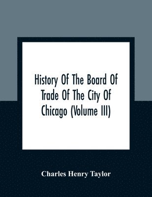 Charles Henry Taylor - History Of The Board Of Trade Of The City Of Chicago (Volume III), Häftad
