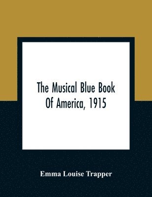The Musical Blue Book Of America, 1915- Recording In Concise Form The Activities Of Leading Musicians And Those Actively And Prominently Identified With Music In Its Various Departments 1