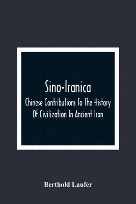 bokomslag Sino-Iranica; Chinese Contributions To The History Of Civilization In Ancient Iran, With Special Reference To The History Of Cultivated Plants And Products