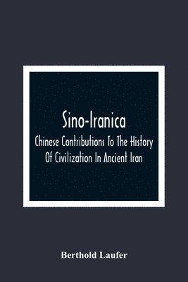 Sino-Iranica; Chinese Contributions To The History Of Civilization In Ancient Iran, With Special Reference To The History Of Cultivated Plants And Products 1